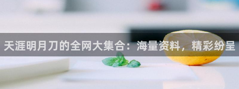 天涯明月刀的全网大集合：海量资料，精彩纷呈